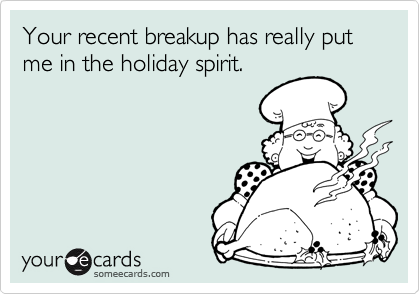 Your recent breakup has really put me in the holiday spirit.