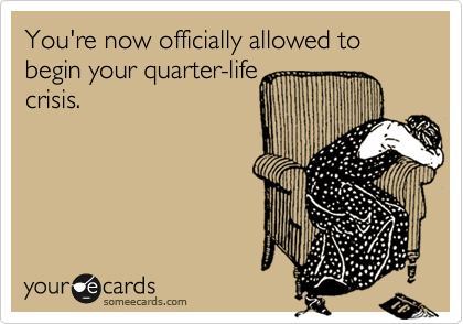 You're now officially allowed to begin your quarter-life
crisis.