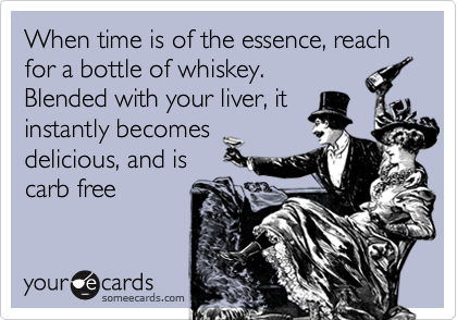 When time is of the essence, reach for a bottle of whiskey. Blended with your liver, itinstantly becomesdelicious, and iscarb free