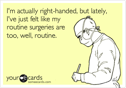 I'm actually right-handed, but lately, I've just felt like my
routine surgeries are
too, well, routine.