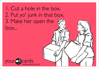 1. Cut a hole in the box.
2. Put yo' junk in that box.
3. Make her open the
box...