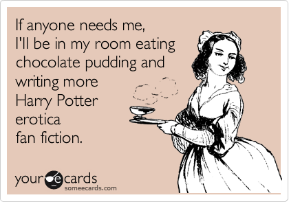If anyone needs me,
I'll be in my room eating
chocolate pudding and
writing more
Harry Potter
erotica
fan fiction.