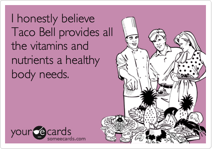 I honestly believe
Taco Bell provides all
the vitamins and
nutrients a healthy
body needs.