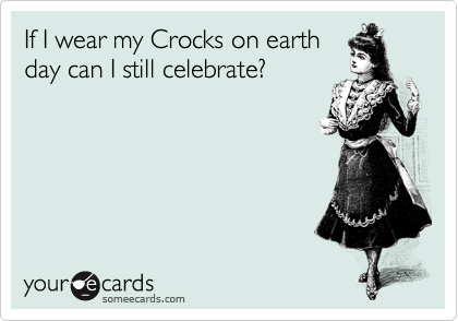 If I wear my Crocks on earth
day can I still celebrate?
