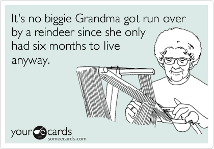 It's no biggie Grandma got run over by a reindeer since she only
had six months to live
anyway.