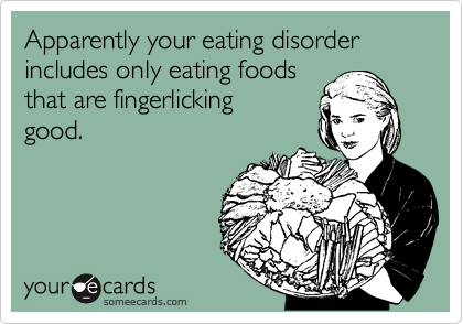 Apparently your eating disorder includes only eating foods
that are fingerlicking
good.