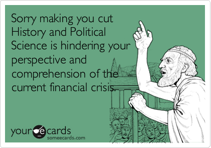 Sorry making you cut
History and Political
Science is hindering your
perspective and
comprehension of the
current financial crisis.