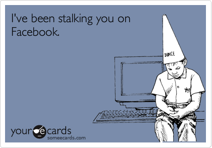 I've been stalking you on
Facebook.