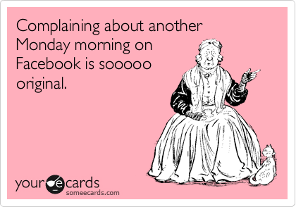 Complaining about another Monday morning on 
Facebook is sooooo
original.