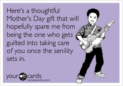 Here's a thoughtful
Mother's Day gift that will
hopefully spare me from
being the one who gets
guilted into taking care
of you once the senility
sets in.