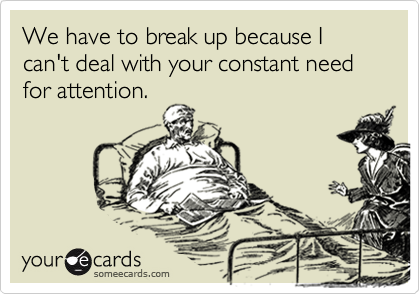 We have to break up because I can't deal with your constant need for attention.