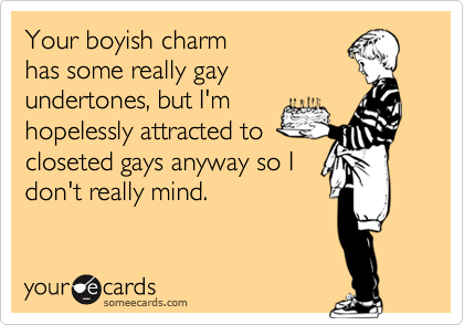 Your boyish charmhas some really gayundertones, but I'mhopelessly attracted tocloseted gays anyway so Idon't really mind.