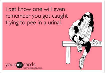 I bet know one will evenremember you got caughttrying to pee in a urinal.
