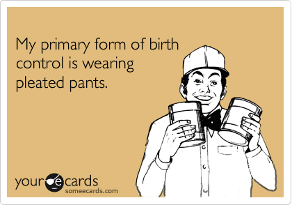 
My primary form of birth
control is wearing
pleated pants.