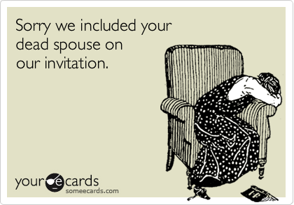 Sorry we included your
dead spouse on
our invitation.