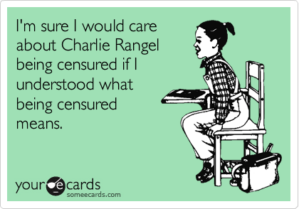 I'm sure I would care
about Charlie Rangel
being censured if I
understood what
being censured
means. 