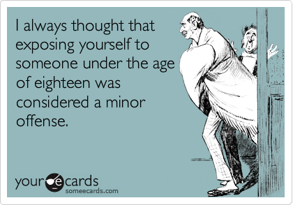 I always thought that
exposing yourself to
someone under the age
of eighteen was
considered a minor
offense.