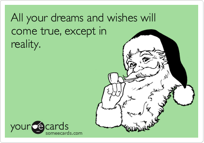 All your dreams and wishes will come true, except in
reality.