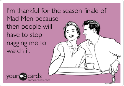 I'm thankful for the season finale of Mad Men because
then people will
have to stop
nagging me to
watch it.