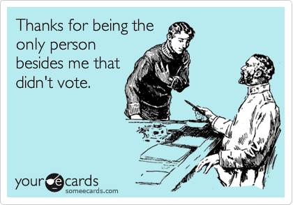 Thanks for being theonly personbesides me thatdidn't vote.