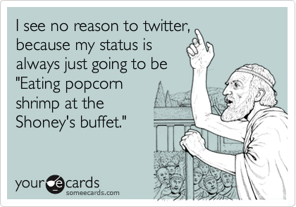 I see no reason to twitter,
because my status is
always just going to be
"Eating popcorn
shrimp at the  
Shoney's buffet."