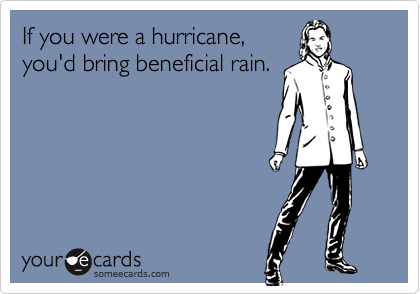 If you were a hurricane,
you'd bring beneficial rain.