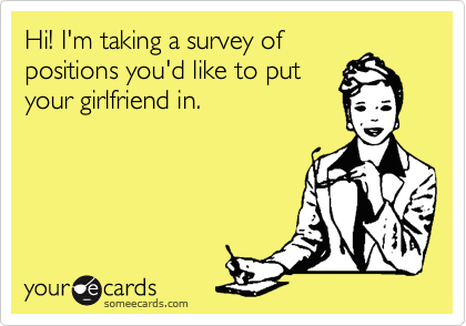 Hi! I'm taking a survey of
positions you'd like to put
your girlfriend in.