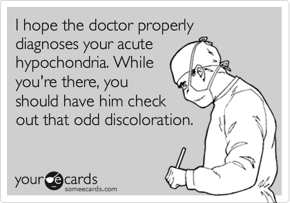 I hope the doctor properly diagnoses your acute
hypochondria. While
you're there, you
should have him check
out that odd discoloration.