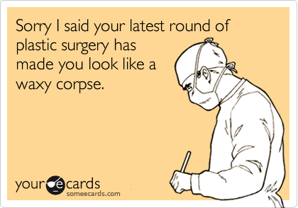 Sorry I said your latest round of plastic surgery has
made you look like a
waxy corpse.