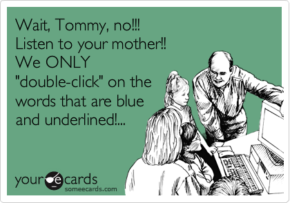 Wait, Tommy, no!!!
Listen to your mother!!
We ONLY
"double-click" on the
words that are blue
and underlined!...