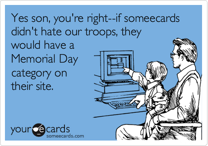 Yes son, you're right--if someecards didn't hate our troops, they
would have a
Memorial Day
category on 
their site.
