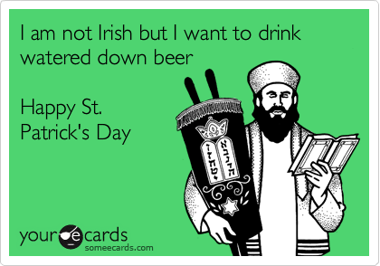 I am not Irish but I want to drink watered down beer

Happy St.
Patrick's Day