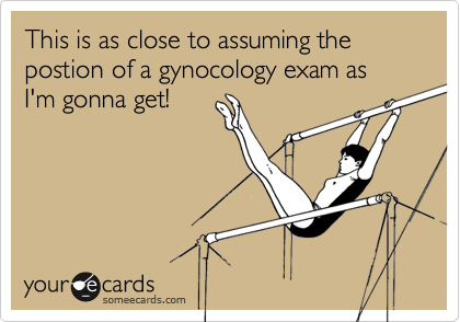 This is as close to assuming the postion of a gynocology exam as I'm gonna get!
