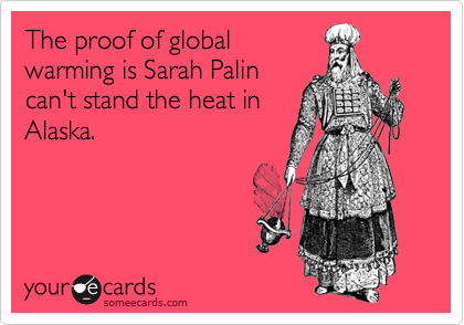 The proof of global
warming is Sarah Palin
can't stand the heat in
Alaska.