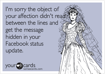 I'm sorry the object of
your affection didn't read
between the lines and
get the message
hidden in your
Facebook status
update.