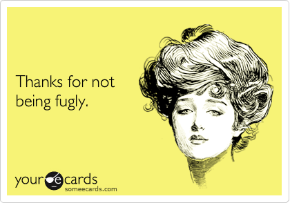 Thanks for not being fugly.