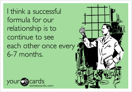 I think a successful 
formula for our 
relationship is to 
continue to see
each other once every
6-7 months.