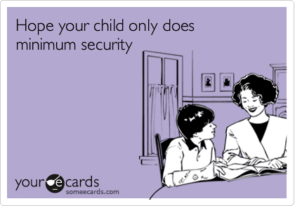 Hope your child only does minimum security