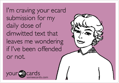 I'm craving your ecard submission for mydaily dose ofdimwitted text that leaves me wondering if I've been offendedor not.