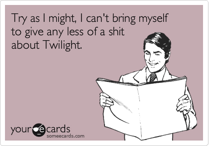 Try as I might, I can't bring myself
to give any less of a shit
about Twilight.