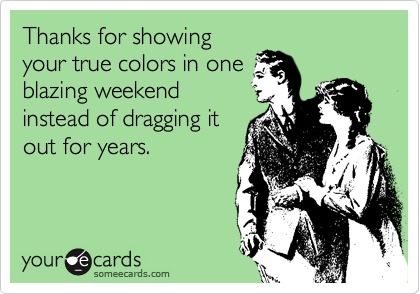 Thanks for showing
your true colors in one
blazing weekend
instead of dragging it
out for years.