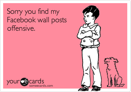 Sorry you find my
Facebook wall posts
offensive.