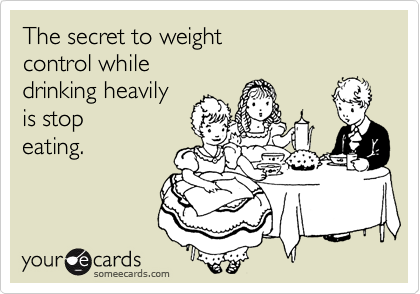 The secret to weight 
control while
drinking heavily
is stop
eating.