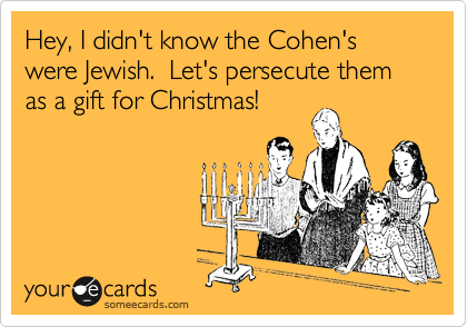 Hey, I didn't know the Cohen's were Jewish.  Let's persecute them as a gift for Christmas!