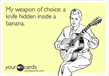 My weapon of choice: a
knife hidden inside a
banana.