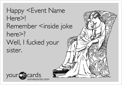 Happy <Event NameHere>!Remember <inside joke here>?Well, I fucked yoursister.