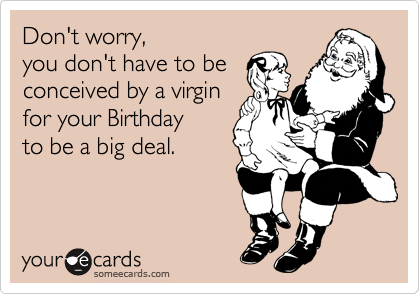 Don't worry,
you don't have to be
conceived by a virgin
for your Birthday 
to be a big deal.