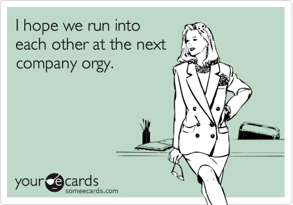 I hope we run into
each other at the next
company orgy.