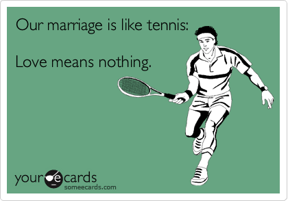 Our marriage is like tennis:

Love means nothing.