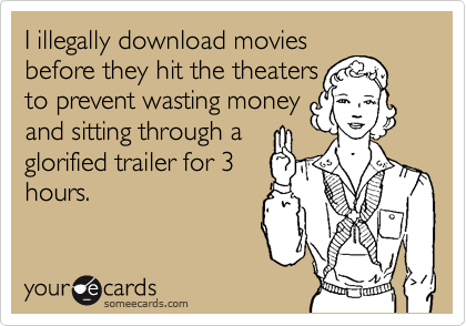 I illegally download movies
before they hit the theaters
to prevent wasting money
and sitting through a
glorified trailer for 3
hours.